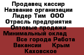 Продавец-кассир › Название организации ­ Лидер Тим, ООО › Отрасль предприятия ­ Оптовые продажи › Минимальный оклад ­ 18 000 - Все города Работа » Вакансии   . Крым,Каховское